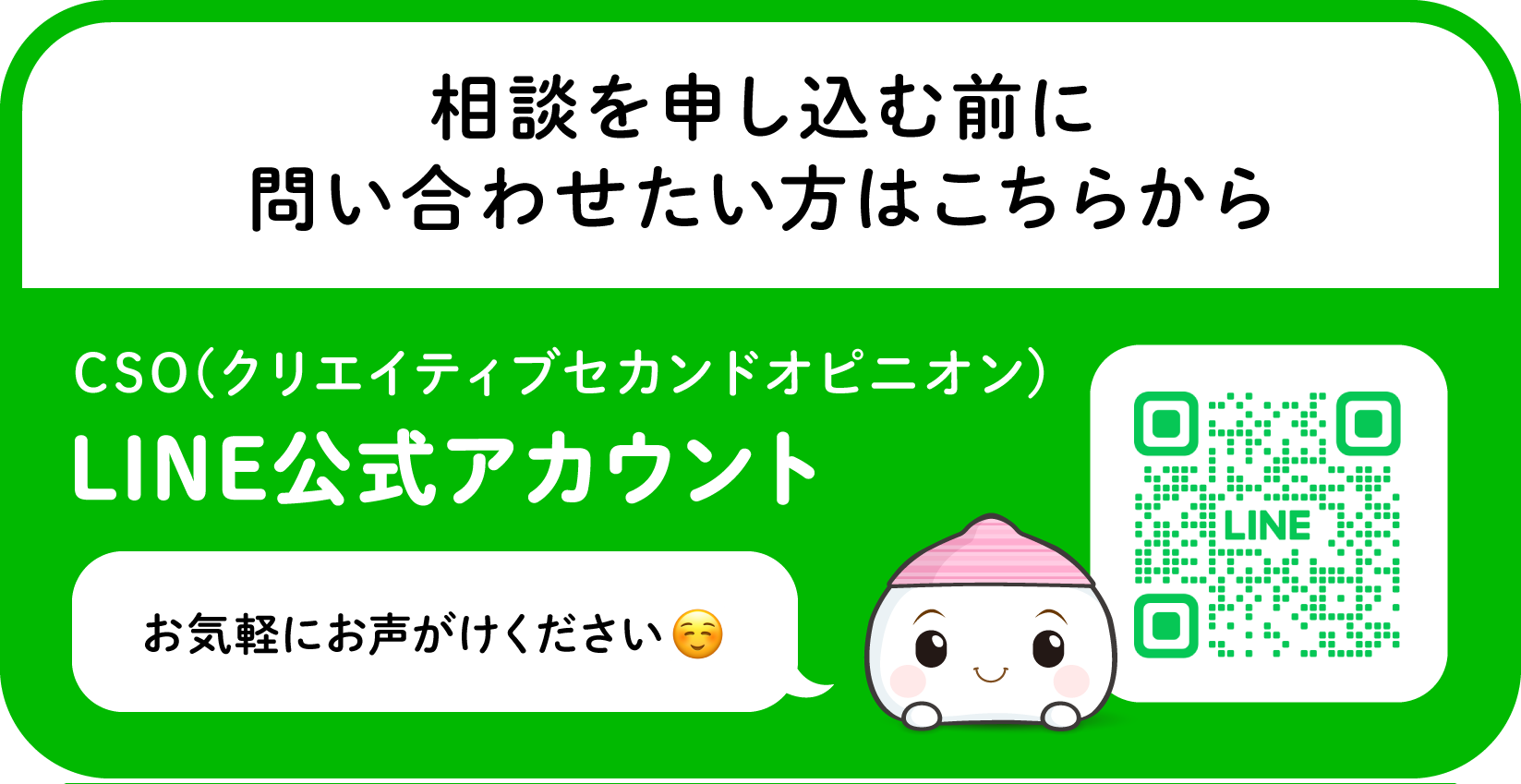相談を申し込む前に問い合わせたい方はこちらから CSO(クリエイティブセカンドオピニオン) LINE公式アカウント お気軽にお声がけください